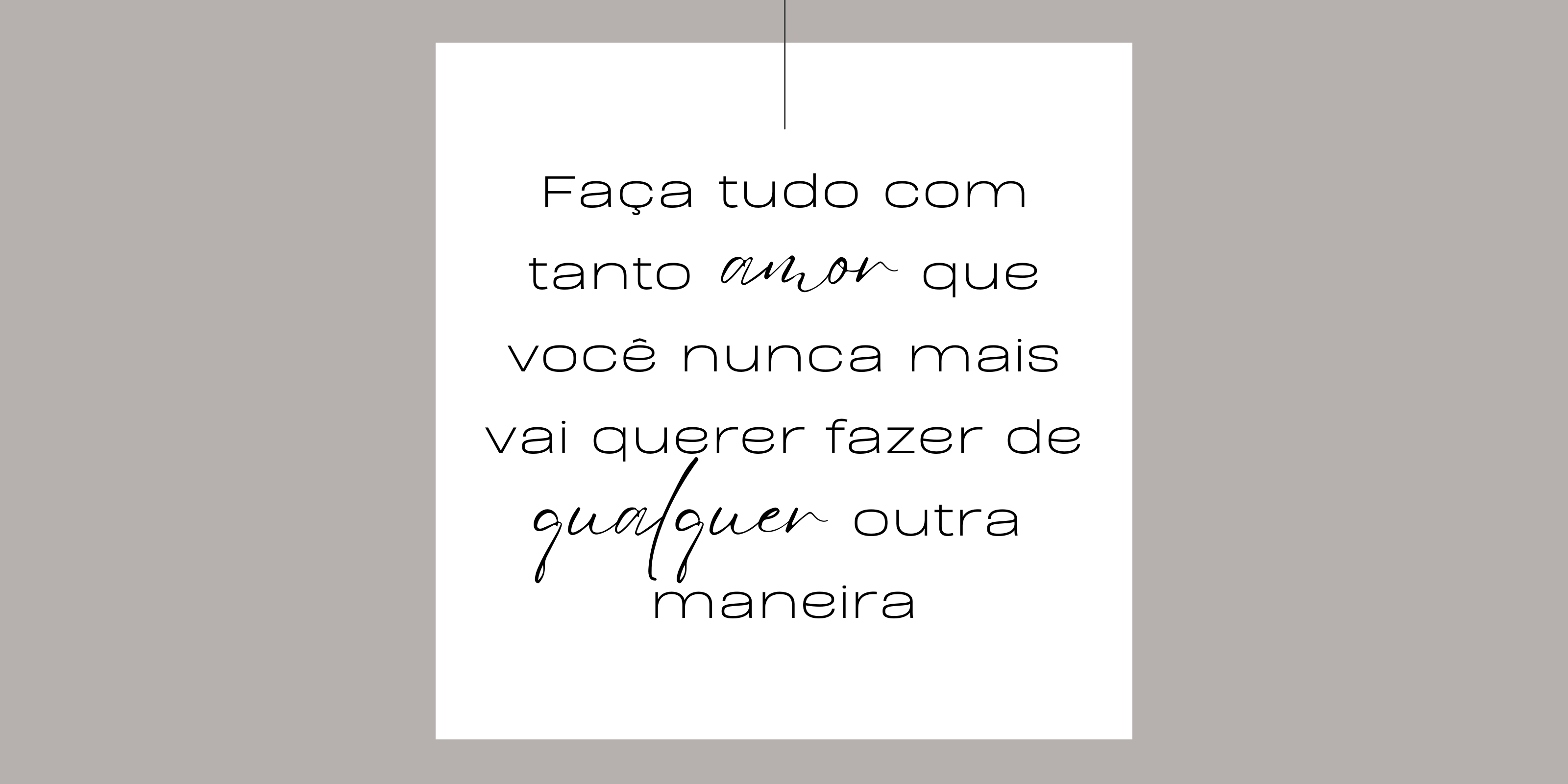 Faça tudo com tanto amor que você nunca mais vai querer fazer de qualquer outra maneira